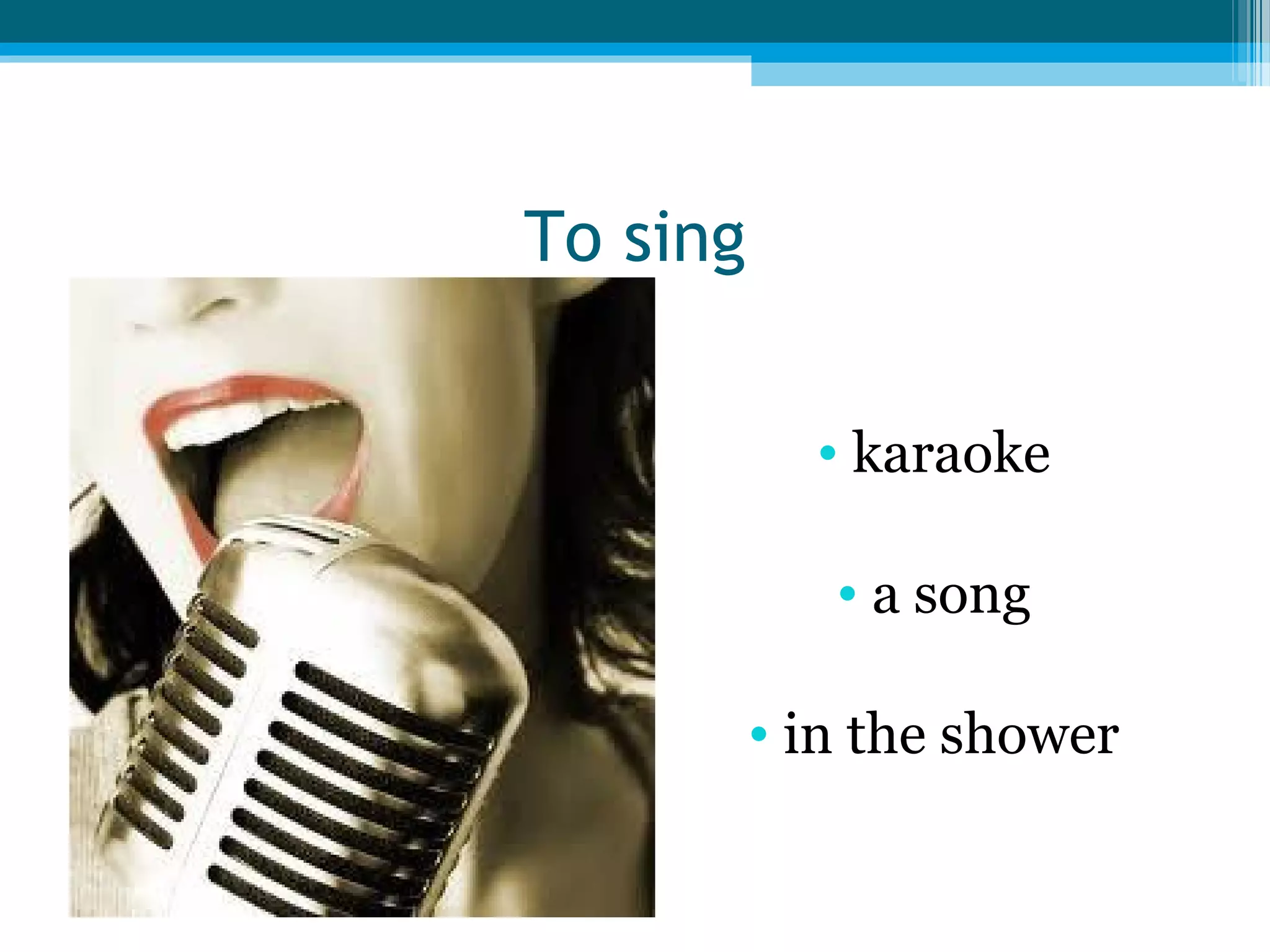 To sing
• karaoke
• a song
• in the shower

 