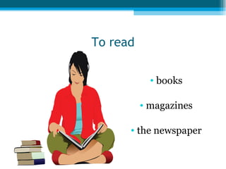 To read
• books
• magazines
• the newspaper

 