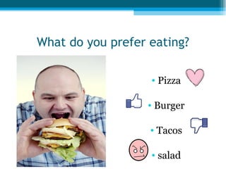 What do you prefer eating?
• Pizza
• Burger
• Tacos
• salad

 