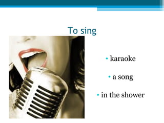 To sing
• karaoke
• a song
• in the shower

 