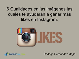 6 Cualidades en las imágenes las
cuales te ayudarán a ganar más
likes en Instagram.
Rodrigo Hernández Mejía
 
