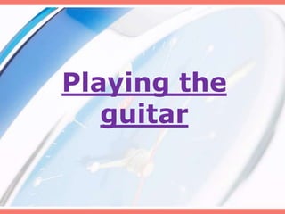 Playing the
guitar
 