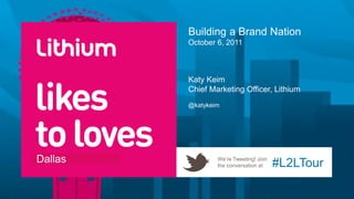 Building a Brand Nation
         October 6, 2011



         Katy Keim
         Chief Marketing Officer, Lithium
         @katykeim




Dallas           We’re Tweeting! Join
                 the conversation at    #L2LTour
 