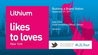 Building a Brand Nation
           September 21, 2011



           Katy Keim
           Chief Marketing Officer, Lithium
           @katykeim




New York           We’re Tweeting! Join
                   the conversation at    #L2LTour
 