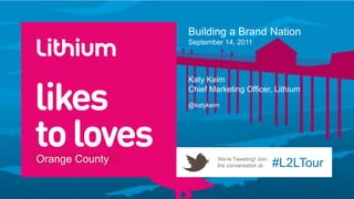 Building a Brand Nation
                September 14, 2011




                Katy Keim
                Chief Marketing Officer, Lithium
                @katykeim




Orange County           We’re Tweeting! Join
                        the conversation at    #L2LTour
 