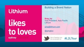Building a Brand Nation
October 12, 2011




Vice President, Asia Pacific
Lithium

greg@lithium.com

@gregtjoy


       We’re Tweeting! Join
       the conversation at    #L2LTour
 