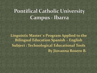 Linguistic Master`s Program Applied to the
  Bilingual Education Spanish – English
 Subject : Technological Educational Tools
                     By Jiovanna Rosero B.
 