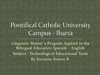 Linguistic Master`s Program Applied to the
  Bilingual Education Spanish – English
 Subject : Technological Educational Tools
            By Jiovanna Rosero B.
 
