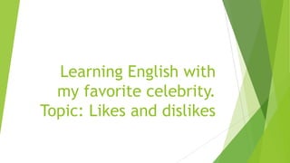 Learning English with
my favorite celebrity.
Topic: Likes and dislikes

 