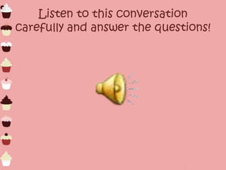 Listen to this conversation
carefully and answer the questions!
 