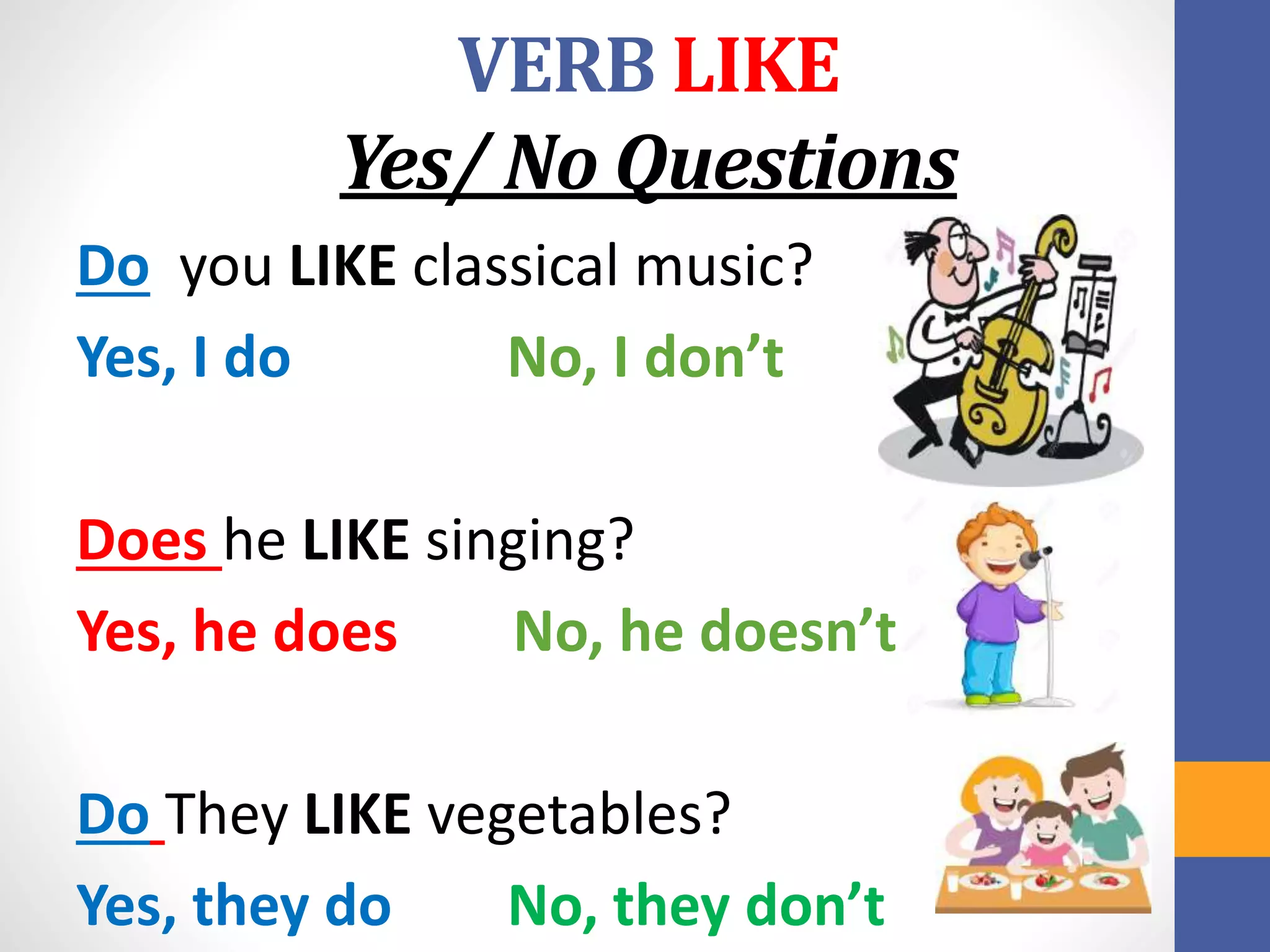 VERB LIKE
Yes/ No Questions
Do you LIKE classical music?
Yes, I do No, I don’t
Does he LIKE singing?
Yes, he does No, he doesn’t
Do They LIKE vegetables?
Yes, they do No, they don’t
 