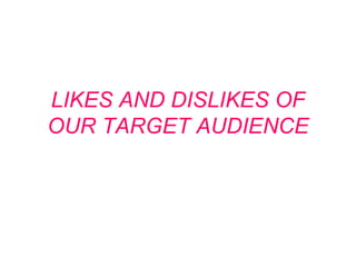 LIKES AND DISLIKES OF OUR TARGET AUDIENCE 