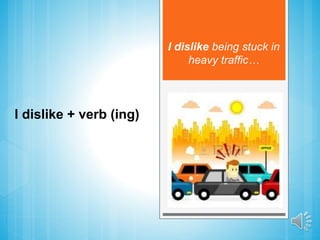 I dislike + verb (ing)
I dislike being stuck in
heavy traffic…
 