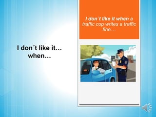 I don´t like it when a
traffic cop writes a traffic
fine…
I don´t like it…
when…
 