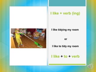 I like + verb (ing)
I like tidying my room
or
I like to tidy my room
I like + to + verb
 