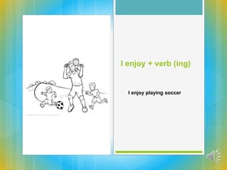 I enjoy + verb (ing)
I enjoy playing soccer
 