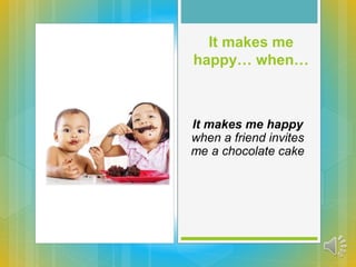 It makes me
happy… when…
It makes me happy
when a friend invites
me a chocolate cake
 