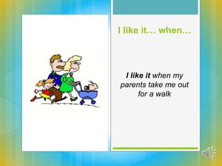 I like it… when…
I like it when my
parents take me out
for a walk
 