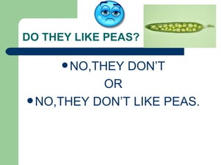 DO THEY LIKE PEAS? NO,THEY DON’T OR NO,THEY DON’T LIKE PEAS.