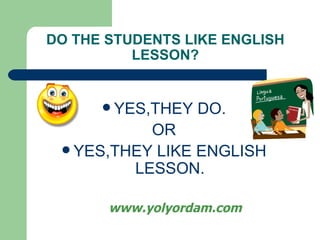 DO THE STUDENTS LIKE ENGLISH LESSON? YES,THEY DO. OR YES,THEY LIKE ENGLISH LESSON. www.yolyordam.com