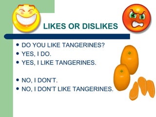 LIKES OR DISLIKES DO YOU LIKE TANGERINES? YES, I DO. YES, I LIKE TANGERINES. NO, I DON’T. NO, I DON’T LIKE TANGERINES.