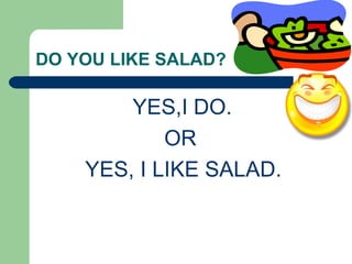 DO YOU LIKE SALAD? YES,I DO. OR YES, I LIKE SALAD.