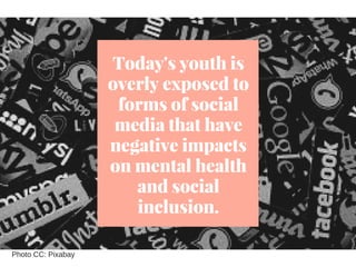 Today's youth is
overly exposed to
forms of social
media that have
negative impacts
on mental health
and social
inclusion....