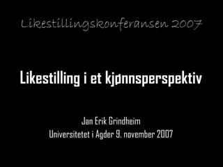 Likestillingskonferansen 2007 Likestilling i et kjønnsperspektiv Jan Erik Grindheim Universitetet i Agder 9. november 2007 