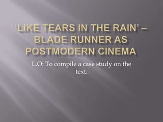 ‘Like tears in the rain’ – Blade Runner as postmodern cinema L.O: To compile a case study on the text.  