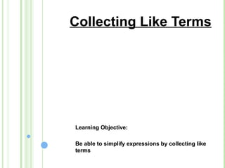 Collecting Like Terms
Learning Objective:
Be able to simplify expressions by collecting like
terms
 