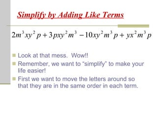 Simplify by Adding Like Terms Look at that mess.  Wow!! Remember, we want to “simplify” to make your life easier! First we want to move the letters around so that they are in the same order in each term. 