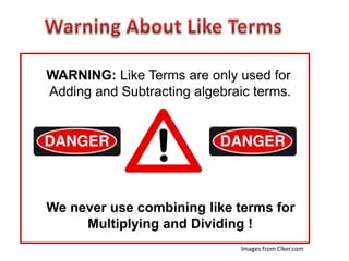 WARNING: Like Terms are only used for
Adding and Subtracting algebraic terms.




We never use combining like terms for
     Multiplying and Dividing !
                               Images from Clker.com
 