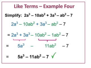 Simplify: 2a – 10ab + 3a – ab – 7
                3       2      3       2


    2a3 – 10ab2 + 3a3 – ab2 – 7

 = 2a + 3a – 10ab – 1ab – 7
      3         3       2          2



=      5a   3
                    –   11ab   2
                                       –7

=      5a3 – 11ab2 – 7
 