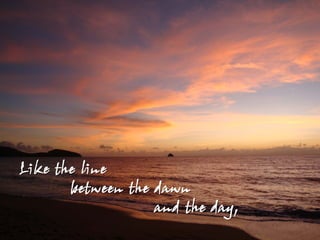 Like the line
       between the dawn
                   and the day,
 