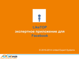 LikeTOP 
экспертное приложение для 
Facebook 
© 2010-2014 United Expert Systems 
 