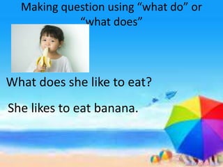 Making question using “what do” or
“what does”
What does she like to eat?
She likes to eat banana.
 
