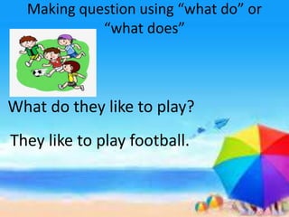 Making question using “what do” or
“what does”
What do they like to play?
They like to play football.
 