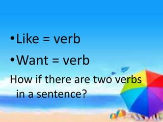•Like = verb
•Want = verb
How if there are two verbs
in a sentence?
 