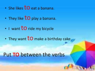 • She likes toeat a banana.
• They like toplay a banana.
• I want toride my bicycle
• They want tomake a birthday cake
Put TO between the verbs
 
