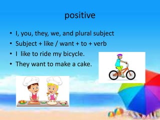 positive
• I, you, they, we, and plural subject
• Subject + like / want + to + verb
• I like to ride my bicycle.
• They want to make a cake.
 