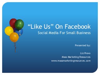 “Like Us” On Facebook
   Social Media For Small Business


                             Presented by:


                                 Liz Provo
                  Mass Marketing Resources
          www.massmarketingresources.com
 