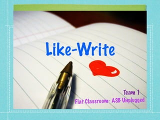 Like-Write

                             Team 1
    Fl at C la ss ro om- ASB Unpl ug ge d
 