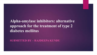 Alpha-amylase inhibitors: alternative
approach for the treatment of type 2
diabetes mellitus
SUBMITTED BY – RAJDEEPA KUNDU
 