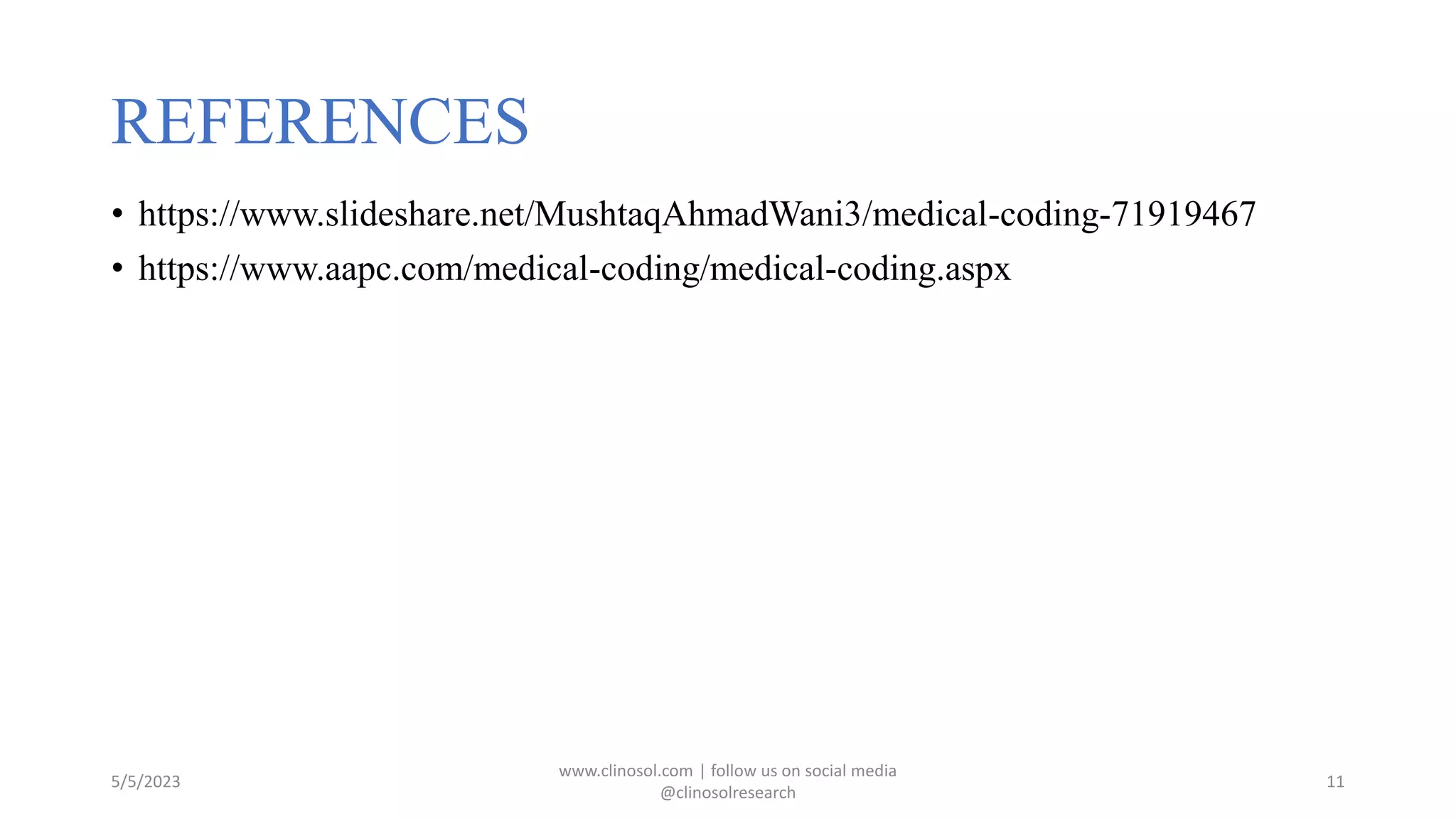 REFERENCES
• https://www.slideshare.net/MushtaqAhmadWani3/medical-coding-71919467
• https://www.aapc.com/medical-coding/medical-coding.aspx
5/5/2023
www.clinosol.com | follow us on social media
@clinosolresearch
11
 