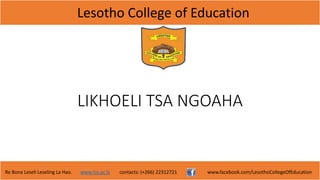 Lesotho College of Education
Re Bona Leseli Leseling La Hao. www.lce.ac.ls contacts: (+266) 22312721 www.facebook.com/LesothoCollegeOfEducation
LIKHOELI TSA NGOAHA
 