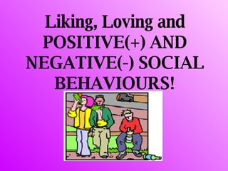Liking, Loving and POSITIVE(+) AND NEGATIVE(-) SOCIAL BEHAVIOURS! 