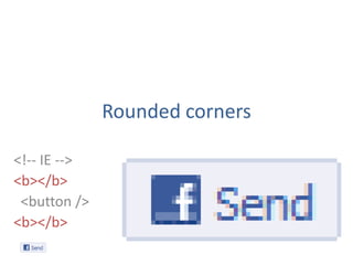 Rounded corners
<!-- IE -->
<b></b>
<button />
<b></b>