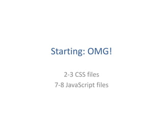 Starting: OMG!

   2-3 CSS files
7-8 JavaScript files
 