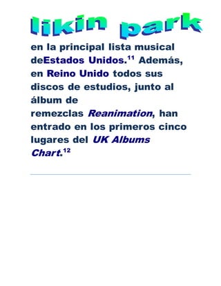 en la principal lista musical
deEstados Unidos.11
Además,
en Reino Unido todos sus
discos de estudios, junto al
álbum de
remezclas Reanimation, han
entrado en los primeros cinco
lugares del UK Albums
Chart.12
 