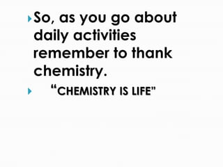 So, as you go about
daily activities
remember to thank
chemistry.
 “CHEMISTRY IS LIFE”
 